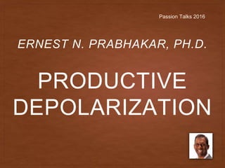 PRODUCTIVE
DEPOLARIZATION
ERNEST N. PRABHAKAR, PH.D.
Passion Talks 2016
 