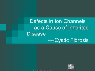 Defects in Ion Channels  as a Cause of Inherited Disease   ----Cystic Fibrosis CCDDY! 