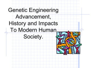 Genetic Engineering
   Advancement,
History and Impacts
To Modern Human
      Society.
 