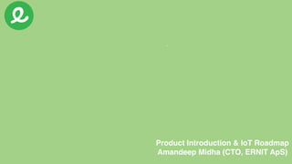 Product Introduction & IoT Roadmap
Amandeep Midha (CTO, ERNIT ApS)
 