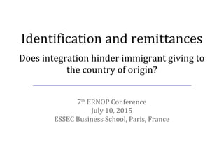 Identification and remittances
7th
ERNOP Conference
July 10, 2015
ESSEC Business School, Paris, France
Does integration hinder immigrant giving to
the country of origin?
 