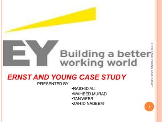 ERNST AND YOUNG CASE STUDY

ERNST AND YOUNG CASE STUDY
PRESENTED BY :
•RASHID ALI
•WAHEED MURAD
•TANWEER
•ZAHID NADEEM

1

 