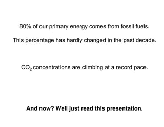 80% of our primary energy comes from fossil fuels.
This percentage has hardly changed in the past decade.
CO2 concentrations are climbing at a record pace.
And now? Well just read this presentation.
 