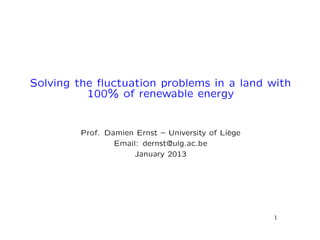 Solving the ﬂuctuation problems in a land with
100% of renewable energy
Prof. Damien Ernst – University of Li`ege
Email: dernst@ulg.ac.be
January 2013
1
 