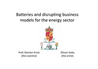Batteries and disrupting business
models for the energy sector
Prof. Damien Ernst
(the scientist)
Olivier Goka
(the artist)
 