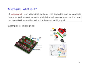Microgrid: what is it?
A microgrid is an electrical system that includes one or multiple
loads as well as one or several distributed energy sources that can
be operated in parallel with the broader utility grid.
Examples of microgrids:
2
 