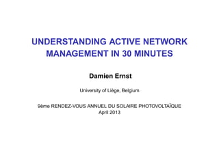 UNDERSTANDING ACTIVE NETWORK
MANAGEMENT IN 30 MINUTES
Damien Ernst
University of Li`ege, Belgium
9`eme RENDEZ-VOUS ANNUEL DU SOLAIRE PHOTOVOLTA¨IQUE
April 2013
 