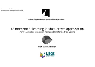 Reinforcement learning for data-driven optimisation
Part I - Application for decision-making problems for electrical systems
Prof. Damien ERNST
EES-UETP Advanced Data Analytics for Energy System
September 3rd-5th, 2018
INESC Technology and Science, Porto, Portugal
 
