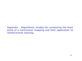 Appendix : Algorithmic models for computing the ﬁxed
point of a contraction mapping and their application to
reinforcement learning.
40
 