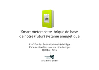 Smart meter: cette brique de base
de notre (futur) système énergétique
Prof. Damien Ernst – Université de Liège
Parlement wallon – commission énergie
Octobre 2015
www.damien-ernst.be
 