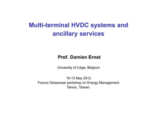 Multi-terminal HVDC systems and
ancillary services
Prof. Damien Ernst
University of Li`ege, Belgium
10-13 May 2012
Franco-Taiwanese workshop on Energy Management
Tainan, Taiwan.
 