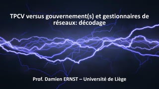 TPCV versus gouvernement(s) et gestionnaires de
réseaux: décodage
Prof. Damien ERNST – Université de Liège
 