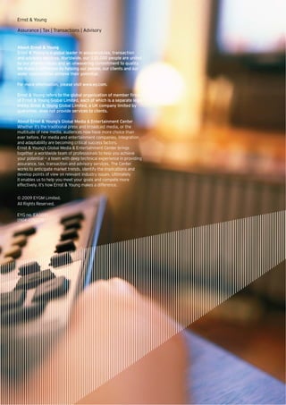 Ernst & Young

Assurance | Tax | Transactions | Advisory


About Ernst & Young
Ernst & Young is a global leader in assurance,tax, transaction
and advisory services. Worldwide, our 135,000 people are united
by our shared values and an unwavering commitment to quality.
We make a difference by helping our people, our clients and our
wider communities achieve their potential.

For more information, please visit www.ey.com.

Ernst & Young refers to the global organization of member firms
of Ernst & Young Global Limited, each of which is a separate legal
entity. Ernst & Young Global Limited, a UK company limited by
guarantee, does not provide services to clients.

About Ernst & Young’s Global Media & Entertainment Center
Whether it’s the traditional press and broadcast media, or the
multitude of new media, audiences now have more choice than
ever before. For media and entertainment companies, integration
and adaptability are becoming critical success factors.
Ernst & Young’s Global Media & Entertainment Center brings
together a worldwide team of professionals to help you achieve
your potential — a team with deep technical experience in providing
assurance, tax, transaction and advisory services. The Center
works to anticipate market trends, identify the implications and
develop points of view on relevant industry issues. Ultimately
it enables us to help you meet your goals and compete more
effectively. It’s how Ernst & Young makes a difference.


© 2009 EYGM Limited.
All Rights Reserved.

EYG no. EA0031
0904-1050235
 