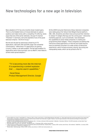 New technologies for a new age in television



Mass adoption of iTV has only recently shown modest gains.                                               At the 2009 Consumer Electronics Show, television companies
There is a formidable history of missed attempts to capture                                              were talking about the Yahoo!-Intel Widget Channel platform.
audience and make money with a compelling iTV offering. Some                                             ABC, CBS, Showtime and others have announced their intention
argue that one of the earlier attempts, the pay-TV channel                                               to release TV widget offerings over the coming year.6 Interactive
“Premiere” in Germany, led to the downfall of one of the great                                           marketing agencies, such as Schematic, have developed
television empires – the Kirch Group.3                                                                   the capabilities to assist media companies in creating and
                                                                                                         programming these widgets.7 These companies are betting that
But the last decade has witnessed a ﬂowering of iTV
                                                                                                         interactive media applications on internet and mobile devices
applications, with both VOD and DVR usage now somewhat
                                                                                                         have accustomed consumers to a wide variety of interactive
commonplace.4 While these iTV applications are gaining
                                                                                                         experiences, which include accessing, sharing, discussing and
currency, neither is yet web-enabled. The few web-enabled iTV
                                                                                                         manipulating media, which can be ported to the TV.
applications which have launched, such as WebTV, have failed to
achieve wide-spread adoption.5




        ”TV is becoming more like the Internet.
        It is experiencing a content explosion
        that . . . requires search capabilities.”

        - Keval Desai,
        Product Management Director, Google




3
    “German MHP now in doubt,” Inside Digital TV, 5 February 2003, via Dow Jones Factiva, © 2003 Phillips Business Information, Inc. Some might argue that it was the pay-aspect of the channel that
    led to its failure, as Germany is primarily a free-to-air market and pay channels have historically struggled. However, it was the large investment in the interactive technology for Premiere which
    contributed to the challenges the Kirch Group faced.
4
    In 2008, US VOD household penetration was 41m and DVR was 30m. “US Video-on-Demand (VOD) Households,” eMarketer, 5 December 2008 and “US DVR Households, by Subscription Type,”
    eMarketer, 5 December 2008, both citing data from MAGNA.
5   “
     Microsoft’s MSN TV2 easy to use, a bit pricey,” The Baltimore Sun, 17 November 2005, via Dow Jones Factiva.
6
    “Yahoo! brings the cinematic internet™ to life and revolutionizes web-connected television,” Business Wire, 7 January 2009, via Dow Jones Factiva; “CES notebook,” CABLEFAX, 12 January 2009,
    via Dow Jones Factiva, © 2009 Access Intelligence, LLC.
7
    “We also liked,” Advertising Age, 30 March 2009, via Dow Jones Factiva; © 2009 Crain Communications, Inc.



4                                                                                                        Global Media & Entertainment Center
 
