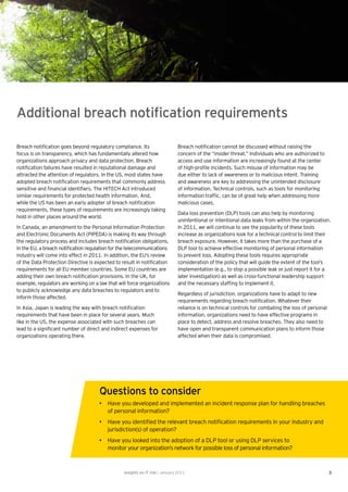 Additional breach notiﬁcation requirements

Breach notiﬁcation goes beyond regulatory compliance. Its                      Breach notiﬁcation cannot be discussed without raising the
focus is on transparency, which has fundamentally altered how                  concern of the “insider threat.” Individuals who are authorized to
organizations approach privacy and data protection. Breach                     access and use information are increasingly found at the center
notiﬁcation failures have resulted in reputational damage and                  of high-proﬁle incidents. Such misuse of information may be
attracted the attention of regulators. In the US, most states have             due either to lack of awareness or to malicious intent. Training
adopted breach notiﬁcation requirements that commonly address                  and awareness are key to addressing the unintended disclosure
sensitive and ﬁnancial identiﬁers. The HITECH Act introduced                   of information. Technical controls, such as tools for monitoring
similar requirements for protected health information. And,                    information trafﬁc, can be of great help when addressing more
while the US has been an early adopter of breach notiﬁcation                   malicious cases.
requirements, these types of requirements are increasingly taking
                                                                               Data loss prevention (DLP) tools can also help by monitoring
hold in other places around the world.
                                                                               unintentional or intentional data leaks from within the organization.
In Canada, an amendment to the Personal Information Protection                 In 2011, we will continue to see the popularity of these tools
and Electronic Documents Act (PIPEDA) is making its way through                increase as organizations look for a technical control to limit their
the regulatory process and includes breach notiﬁcation obligations.            breach exposure. However, it takes more than the purchase of a
In the EU, a breach notiﬁcation regulation for the telecommunications          DLP tool to achieve effective monitoring of personal information
industry will come into effect in 2011. In addition, the EU’s review           to prevent loss. Adopting these tools requires appropriate
of the Data Protection Directive is expected to result in notiﬁcation          consideration of the policy that will guide the extent of the tool’s
requirements for all EU member countries. Some EU countries are                implementation (e.g., to stop a possible leak or just report it for a
adding their own breach notiﬁcation provisions. In the UK, for                 later investigation) as well as cross-functional leadership support
example, regulators are working on a law that will force organizations         and the necessary stafﬁng to implement it.
to publicly acknowledge any data breaches to regulators and to
                                                                               Regardless of jurisdiction, organizations have to adapt to new
inform those affected.
                                                                               requirements regarding breach notiﬁcation. Whatever their
In Asia, Japan is leading the way with breach notiﬁcation                      reliance is on technical controls for combating the loss of personal
requirements that have been in place for several years. Much                   information, organizations need to have effective programs in
like in the US, the expense associated with such breaches can                  place to detect, address and resolve breaches. They also need to
lead to a signiﬁcant number of direct and indirect expenses for                have open and transparent communication plans to inform those
organizations operating there.                                                 affected when their data is compromised.




                                     Questions to consider
                                     • Have you developed and implemented an incident response plan for handling breaches
                                       of personal information?
                                     • Have you identiﬁed the relevant breach notiﬁcation requirements in your industry and
                                       jurisdiction(s) of operation?
                                     • Have you looked into the adoption of a DLP tool or using DLP services to
                                       monitor your organization’s network for possible loss of personal information?



                                                 Insights on IT risk | January 2011                                                                   3
 