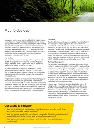 Mobile devices

Laptops, cell phones, smart phones and tablets: in today’s wireless           Encryption
world, there is an array of mobile devices that employees can use             Traveling data means understanding and adhering to state, federal
to stay connected to the ofﬁce without stepping foot in the building.         and international privacy regulations that will vary from one
This kind of mobility offers huge opportunities for organizations             jurisdiction to another. Some emphasize the encryption of personal
to enhance productivity. But there are risks. Portable media lead             information on mobile devices (e.g., the State of Massachusetts in
to portable personal information. In 2011, we expect increased                the US). But, in most cases, hard drive encryption is only useful when
regulation that directly addresses protecting personal information            a mobile device is lost or stolen and it is in the “off” or “hibernation”
on mobile devices, and the sensitive information revealed by                  mode. It doesn’t protect against hackers, nor does it necessarily
geo-location tracking of mobile devices.                                      protect information that is being backed up. Encryption is an effective
                                                                              tool for protecting some data, but it is not preventing attacks and it
Geo-location
                                                                              is likely not addressing your organization’s top security risks.
Technology advances are increasingly enabling organizations to
identify the physical location of a device, as well as the person             Training and transparency
using it. In terms of privacy, organizations need to understand               The beneﬁts to organizations and employees of being able to work
where to draw the line in using location data.                                in different locations and in different time zones (think telecommuting)
On the employee level, organizations can keep track of their                  bring increased responsibility for protecting the personal information
workforce, comparing where their employees are at any given                   employees use for work. Employees and organizations alike need
time versus where they are supposed to be. On the customer level,             to understand and respect the limitations and technical controls
organizations can offer marketing programs that are based on                  of mobile devices. When employees use personal devices for work,
immediate location.                                                           organizations may be able to apply technical controls (e.g., require
                                                                              a download of a certain load set before allowing a personal device
If organizations decide to use physical location to track employees           to connect to the ﬁrm’s network) that provide visibility into various
or reach out to customers with special offers, transparency is                content and activities on those devices.
paramount. Employees need to know what the policies are regarding
geo-location and what tools they may have at their disposal to shield         However, where should the organization draw the line in terms of
their privacy by choosing how much information they share on the              infringement on personal privacy? Organizations need to ensure
device. Customers must have the opportunity to provide informed               that they have speciﬁc policies regarding the use of each mobile
consent before allowing any organization to track their location.             device issued, and the extent to which personal devices used for
                                                                              work purposes may be monitored. Organizations should clearly
                                                                              communicate to employees what information is being monitored,
                                                                              how it is being monitored and the consequences for not adhering to
                                                                              mobile device policies.




Questions to consider
• Have you considered both the advantages and risks associated with using mobile device
  geo-location information for your operations?
• Have you assessed what level of encryption (or combination of levels) is merited to protect
  personal information in the common work settings of your organization?
• Have you reviewed your privacy policies recently in light of your organization’s use of
  mobile devices?



6                                               Insights on IT risk | January 2011
 