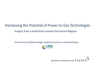 Damien Ernst, Mathias Berger, Raphael Fonteneau and David Radu
Harnessing the Potential of Power-to-Gas Technologies
Insights from a preliminary analysis focused on Belgium
Work done in collaboration with
 