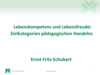 Lebenskompetenz und Lebensfreude:
Zielkategorien pädagogischen Handelns




         Ernst Fritz-Schubert

                Schulfach Glück         1
 