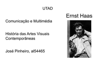 UTAD

                             Ernst Haas
Comunicação e Multimédia


História das Artes Visuais
Contemporâneas


José Pinheiro, al54465
 