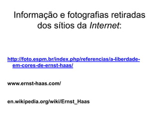 Informação e fotografias retiradas
        dos sítios da Internet:


http://foto.espm.br/index.php/referencias/a-liberdade-
  em-cores-de-ernst-haas/


www.ernst-haas.com/


en.wikipedia.org/wiki/Ernst_Haas
 