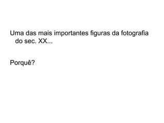 Uma das mais importantes figuras da fotografia
 do sec. XX...


Porquê?
 