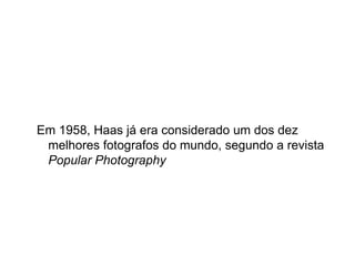 Em 1958, Haas já era considerado um dos dez
 melhores fotografos do mundo, segundo a revista
 Popular Photography
 