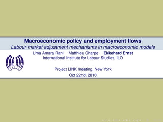 Macroeconomic policy and employment ﬂows
Labour market adjustment mechanisms in macroeconomic models
        Uma Amara Rani Matthieu Charpe Ekkehard Ernst
            International Institute for Labour Studies, ILO

                  Project LINK meeting, New York
                          Oct 22nd, 2010
 