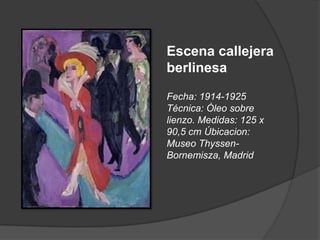Escena callejera berlinesa Fecha: 1914-1925 Técnica: Óleo sobre lienzo. Medidas: 125 x 90,5 cm Úbicacion: Museo Thyssen-Bornemisza, Madrid