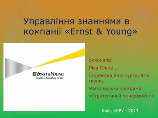 Управління знаннями в
компанії «Ernst & Young»


             Виконала:
             Ліва Ольга ,
             Студентка 5-го курсу, 8-ої
             групи,
             Магістерська програма
             «Стратегічний менеджмент»


                  Київ, КНЕУ - 2013
 