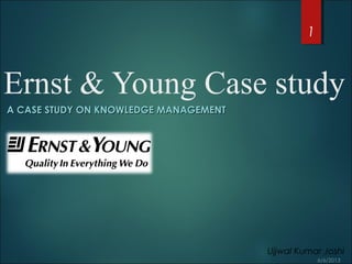 Ernst & Young Case study
A CASE STUDY ON KNOWLEDGE MANAGEMENTA CASE STUDY ON KNOWLEDGE MANAGEMENT
1
Ujjwal Kumar Joshi
 