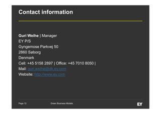 Contact information

Guri Weihe | Manager
EY P/S
Gyngemose Parkvej 50
2860 Søborg
Denmark
Cell: +45 5158 2897 | Office: +45 7010 8050 |
Mail: guri.weihe@dk.ey.com
Website: http://www.ey.com

Page 12

Green Business Models

 