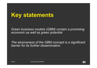 Key statements
Green business models (GBM) contain a promising
economic as well as green potential
The elusiveness of the GBM concept is a significant
barrier for its further dissemination

Page 2

Green Business Models

 