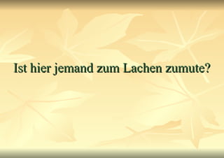 Ist hier jemand zum Lachen zumute? 