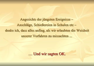 Angesichts der jüngsten Ereignisse –  Anschläge, Schießereien in Schulen etc –  denke ich, dass alles anfing, als wir erlaubten die Weisheit unserer Vorfahren zu missachten ...  …  Und wir sagten OK. 