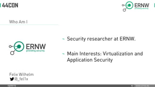 www.ernw.de
Who Am I
¬ Security researcher at ERNW.
¬ Main Interests: Virtualization and
Application Security
10/09/15 #2
Felix Wilhelm
@_fel1x
 