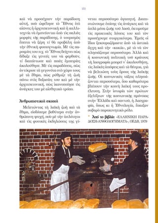 151


καὶ νὰ προσέχουν τὴν παράδοση                 νεται περισσότερο ἀγαπητή. Διαπι-
αὐτή, ποὺ ὠφέλησε τὸ Ἔθνος ἐπὶ                στώνουμε ἐπίσης τὶς ἀνάγκες καὶ τὰ
αἰῶνες ἡ ἀρχιτεκτονικὴ καὶ ἡ καλλι-           ἁπλὰ μέσα ζωῆς τοῦ λαοῦ, ἐκτιμοῦμε
τεχνία νὰ ἐμπνέονται ἀπὸ τὶς παλιὲς           τὶς πρακτικὲς λύσεις του καὶ τὸν
μορφὲς τῆς παράδοσης, ὁ τουρισμὸς             προσέχουμε στοργικότερα. Ἐμεῖς οἱ
ἔπειτα νὰ ξέρη τί θὰ προβάλη ἀπὸ              ἴδιοι ξεκουραζόμαστε ἀπὸ τὰ ἀστικὰ
τὴν ἐθνικὴ φυσιογνωμία. Μὲ τὶς πα-            ἄγχη καὶ τὴν «κακία», μὲ τὸ νὰ τὸν
ροιμίες του π.χ. τὸ Ἔθνος δείχνει πὼς         πλησιάζουμε περισσότερο. Ἀλλὰ καὶ
δίδαξε τὶς γενεές του νὰ φερθοῦν,             ἡ κοινωνικὴ πολιτικὴ τοῦ κράτους
τί διαπίστωσε καὶ ποιὲς ἐμπειρίες             τὴ λαογραφία μπορεῖ ν᾿ ἀκολουθήση,
ἀκολούθησε. Μὲ τὶς παραδόσεις, πὼς            τὶς λαϊκὲς ἀπόψεις καὶ τὰ θέσμια, γιὰ
ἀντίκρισε τὰ γεγονότα στὸ χῶρο τους           νὰ βελτιώση τοὺς ὅρους τῆς λαϊκῆς
μὲ τὰ ἔθιμα, πὼς ρύθμιζε τὴ ζωὴ               ζωῆς. Οἱ κοινωνικὲς τάξεις πλησιά-
πάνω στὶς δοξασίες του καὶ μὲ τὴν             ζονται περισσότερο, ὅσο καθαρότερα
ἀρχιτεκτονική, πὼς ἱκανοποίησε τὶς            βλέπουν τὴν κοινὴ λαϊκή τους προ-
ἀνάγκες του μὲ αἰσθητικὸ τρόπο.
                                              έλευση. Στὴν ἱστορία τῶν πρώτων
                                              ἐξελίξεων τῆς κοινωνικῆς πρόνοιας
Ἀνθρωπιστικοὶ σκοποὶ                          στὴν Ἑλλάδα καὶ παντοῦ, ἡ Λαογρα-
  Μελετώντας τὴ λαϊκὴ ζωὴ καὶ τὰ              φία, ὅπως κι ἡ Ἐθνολογία, ἔπαιξαν
ἔθιμα, εἰσδύουμε βαθύτερα στὴν ἀν-            σοβαρὸ παρακινητικὸ ρόλο.
θρώπινη ψυχή, ποὺ μὲ τὴν ἁπλότητα             * Ἀπό το βιβλίο: «ΕΛΛΗΝΙΚΗ ΠΑΡΑ-
καὶ τὶς φυσικὲς ἐκδηλώσεις της γί-            ΔΟΣΗ-ΑΝΘΟΛΟΓΗΜΑΤΑ», ΟΕΔΒ, 1979
 