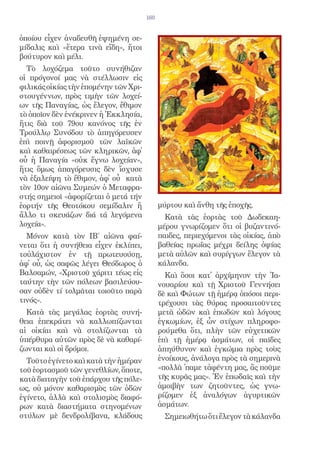 160


ὁποίου εἶχεν ἀναδευθῆ ἐψημένη σε-
μίδαλις καὶ «ἕτερα τινὰ εἴδη», ἤτοι
βούτυρον καὶ μέλι.
  Τὸ λοχόζεμα τοῦτο συνήθιζαν
οἱ πρόγονοί μας νὰ στέλλωσιν εἰς
φιλικάς οἰκίας τὴν ἑπομένην τῶν Χρι-
στουγέννων, πρὸς τιμὴν τῶν λοχεί-
ων τῆς Παναγίας, ὡς ἔλεγον, ἔθιμον
τὸ ὁποῖον δὲν ἐνέκρινεν ἡ Ἐκκλησία,
ἥτις διὰ τοῦ 79ου κανόνος τῆς ἐν
Τρούλλῳ Συνόδου τὸ ἀπηγόρευσεν
ἐπὶ ποινῇ ἀφορισμοῦ τῶν λαϊκῶν
καὶ καθαιρέσεως τῶν κληρικῶν, ἀφ᾿
οὗ ἡ Παναγία «οὐκ ἔγνω λοχείαν»,
ἥτις ὅμως ἀπαγόρευσις δὲν ἴσχυσε
νὰ ἐξαλείψη τὸ ἔθιμον, ἀφ᾿ οὗ κατὰ
τὸν 10ον αἰῶνα Συμεών ὁ Μεταφρα-
στής σημειοῖ «ἀφορίζεται ὁ μετά τήν
ἑορτήν τῆς Θεοτόκου σεμίδαλιν ἤ              μύρτου καὶ ἄνθη τῆς ἐποχῆς.
ἄλλο τι σκευάζων διά τά λεγόμενα               Κατὰ τὰς ἑορτὰς τοῦ Δωδεκαη-
λοχεία».                                     μέρου γνωρίζομεν ὅτι οἱ βυζαντινό-
  Μόνον κατὰ τὸν ΙΒ΄ αἰῶνα φαί-              παιδες, περιεχόμενοι τὰς οἰκίας, ἀπὸ
νεται ὅτι ἡ συνήθεια εἶχεν ἐκλίπει,          βαθείας πρωΐας μέχρι δείλης ὀψίας
τοὐλάχιστον ἐν τῇ πρωτευούσῃ,                μετὰ αὐλῶν καὶ συρίγγων ἔλεγον τὰ
ἀφ᾿ οὗ, ὡς σαφῶς λέγει Θεόδωρος ὁ            κάλανδα.
Βαλσαμών, «Χριστοῦ χάριτι τέως εἰς             Καὶ ὅσοι κατ᾿ ἀρχίμηνον τὴν Ἰα-
ταύτην τὴν τῶν πόλεων βασιλεύου-             νουαρίου καὶ τῇ Χριστοῦ Γεννήσει
σαν οὐδὲν τί τολμᾶται τοιοῦτο παρὰ           δὲ καὶ Φώτων τῇ ἡμέρᾳ ὁπόσοι περι-
τινός».                                      τρέχουσι τὰς θύρας προσαιτοῦντες
  Κατὰ τὰς μεγάλας ἑορτὰς συνή-              μετὰ ὠδῶν καὶ ἐπωδῶν καὶ λόγους
θεια ἐπεκράτει νὰ καλλωπίζωνται              ἐγκωμίων, ἐξ ὧν στίχων πληροφο-
αἱ οἰκίαι καὶ νὰ στολίζωνται τὰ              ρούμεθα ὅτι, πλὴν τῶν εὐχετικῶν
ὑπέρθυρα αὐτῶν πρὸς δὲ νὰ καθαρί-            ἐπὶ τῇ ἡμέρᾳ ἀσμάτων, οἱ παῖδες
ζωνται καὶ οἱ δρόμοι.                        ἀπηύθυνον καὶ ἐγκώμια πρὸς τοὺς
  Τοῦτο ἐγίνετο καὶ κατὰ τὴν ἡμέραν          ἐνοίκους, ἀνάλογα πρὸς τὰ σημερινὰ
τοῦ ἑορτασμοῦ τῶν γενεθλίων, ὅποτε,          «πολλὰ ᾿παμε τἀφέντη μας, ἂς ποῦμε
κατὰ διαταγὴν τοῦ ἐπάρχου τῆς πόλε-          τῆς κυρᾶς μας». Ἐν ἐπωδαῖς καὶ τὴν
ως, οὐ μόνον καθαρισμὸς τῶν ὁδῶν             ἀμοιβὴν των ζητοῦντες, ὡς γνω-
ἐγίνετο, ἀλλὰ καὶ στολισμὸς διαφό-           ρίζομεν ἐξ ἀναλόγων ἀγυρτικῶν
ρων κατὰ διαστήματα στηνομένων               ἀσμάτων.
στύλων μὲ δενδρολίβανα, κλάδους                Σημειωθήτω ὅτι ἔλεγον τὰ κάλανδα
 