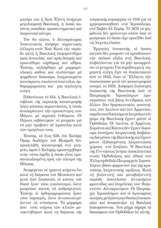 173


μητέρα του ἡ Ἁγία Ἑλένη ἀνήγειρε            τουρκικῆς κυριαρχίας τό 1516 γιά νά
μεγαλοπρεπῆ Βασιλική, ἡ ὁποία κα-           χρησιμοποιηθοῦν στά Ἱεροσόλυμα,
τέστη σπουδαῖο προσκυνηματικό καί           στό Χαβάν ἄλ Σαρίφ. Τό 1670 τά ψη-
λατρευτικό κέντρο.                          φιδωτά δέν φαίνονται πλέον ἀπό τό
  Τόν 6ο αἰώνα, ὁ Αὐτοκράτορας              μαύρισμα τό ὁποῖο εἶχε προέλθει ἀπό
Ἰουστινιανός ἐπέφερε σημαντικές             τίς λυχνίες ἐλαίου.
ἀλλαγές στόν Ναό. Κατά τήν περίο-             Ἐργασίες ἐπισκευῆς, οἱ ὁποῖες
δο αὐτή ἡ Βασιλική ἐπιμηκύνθηκε             ὡστόσο δέν μποροῦν νά προσδώσουν
πρός ἀνατολάς καί πρός δυσμάς καί           τήν παλαιά αἴγλη στή Βασιλική,
προστέθηκε νάρθηκας καί αἴθριο.             ἐπιβάλλονται γιά νά μήν καταρρεύ-
Ἐπίσης, καλύφθηκε μέ μαρμαρό-               σει τό μνημεῖο. Γιά παράδειγμα ἡ ση-
πλακες καθώς καί στολίστηκε μέ              μερινή στέγη ἔχει νά ἐπισκευαστεῖ
ψηφιδωτό διάκοσμο, ἐπιχρυσωμένα             ἀπό τό 1842, ὅταν οἱ Ἕλληνες τήν
κιονόκρανα, σκαλιστά ἐπιστύλια, ὀρ-         ἐπισκεύασαν μετά τόν καταστροφικό
θομαρμαρώσεις καί μία περίτεχνη             σεισμό, τό 1832. Διάφορες ἀπόπειρες
στέγη.                                      ἐπισκευῆς τῆς Βασιλικῆς ἀπό τό
  Πιθανότατα τό 614, ἡ Βασιλική ἐ-          Πατριαρχεῖο Ἱεροσολύμων προ-
πιβίωσε τῆς περσικῆς καταστροφῆς            σκρούουν στή βίαιη ἀντίδραση τῶν
λόγῳ κάποιας παραστάσεως, ἡ ὁποία           ἄλλων δύο θρησκευτικῶν κοινοτή-
ἀναπαρίστανε τήν προσκύνηση τῶν             των, τῶν Λατίνων καί τῶν Ἀρμενίων,
Μάγων, μέ περσικά ἐνδύματα. Οἱ              παρόλο πού δικαιώματα λατρείας στόν
Πέρσες σεβάστηκαν τό μνημεῖο γιά            χῶρο τῆς Βασιλικῆς ἔχουν μόνον οἱ
νά μήν προβοῦν σέ ἱεροσυλία κατά            Ὀρθόδοξοι. Οἱ Λατίνοι, οἱ Ἀρμένιοι,
τῶν προγόνων τους.                          Συριάνοι καί Κόπτες δέν ἔχουν δικαί-
                                            ωμα ἐπισήμου λατρευτικῆς διαβάσε-
  Ἐπίσης, τό ἔτος 638, ἐπί Χαλίφη           ως διά μέσου τῆς Βασιλικῆς καί ἔχουν
Ὀμάρ, διαδόχου τοῦ Μωάμεθ, δέν              μόνον ἐξιδιασμένους λατρευτικούς
προεκλήθη καταστροφή στό μνη-               χώρους στό Σπήλαιο. Ἡ Βασιλική
μεῖο, ἀφοῦ ὁ Χαλίφης προσευχήθηκε           τῆς Γεννήσεως ἀνήκει ἀποκλειστικά
στήν νότια ἁψίδα ἡ ὁποία εἶναι προ-         στούς Ὀρθόδοξους καί εἰδικά στό
σανατολισμένη πρός τήν πλευρά τῆς           Ἑλληνορθόδοξο Πατριαρχεῖο Ἱεροσο-
Μέκκας.                                     λύμων, βάσει φιρμανιῶν καί τῆς κρα-
  Ἀναφέρεται σέ γραπτά κείμενα ὅτι          τούσης λατρευτικῆς πράξεως. Κατά
κατά τή διάρκεια τοῦ Μεσαίωνα καί           τή βυζαντινή καί μεταβυζαντινή
μετά ἀπό ἐπισκευές οἱ κίονες τοῦ            περίοδο ἀποτελοῦσε ἀντικείμενο
Ναοῦ ἦταν τόσο γυαλιστεροί, ὥστε            φροντίδας καί ἐπιμέλειας τῶν Βυζα-
μποροῦσε κανείς νά καθρεφτιστεῖ.            ντινῶν Αὐτοκρατόρων. Οἱ Πατριάρ-
Ἐπίσης οἱ ὀρθομαρμαρώσεις ἦσαν              χες Ἱεροσολύμων καί οἱ ἁγιοταφίτες
τόσο λαμπερές, ὥστε ἀντικατοπτρί-           πατέρες, μέ ἀγῶνες καί θυσίες ἐπισκεύ-
ζονταν τά τελούμενα. Τά μάρμαρα             αζαν καί ἀνακαίνιζαν τή Βασιλική
ἀπό τούς τοίχους τῶν κλιτῶν με-             ἐπικυρώνοντας ἔτσι μέχρι σήμερα τά
τακινήθηκαν κατά τή διάρκεια τῆς            δικαιώματα τῶν Ὀρθοδόξων ἐπ̓ αὐτῆς.
 