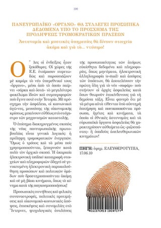 190




 Πανευρωπαϊκο «οργανο» θα συλλεγει προσωπικα
       δεδομενα υπο το προσχημα της
     προληψεως τρομοκρατικων πραξεων
     Ἀστυνομία καὶ μυστικὲς ὑπηρεσίες θὰ δίνουν στοιχεῖα
                 ἀκόμα καὶ γιὰ τὸ... ντύσιμο!




Ο
           ῞ λες οἱ ἐνδείξεις ἦταν            τῆς προσωπικότητας τῶν ἀτόμων,
           ξεκάθαρες. Οἱ χῶρες τῆς            εὐαίσθητα δεδομένα καὶ πληροφο-
           Ε.Ε. ἑτοίμασαν πυρετω-             ρίες, ὅπως μηνύματα, ἠλεκτρονικὴ
           δῶς καὶ παρουσιάζουν               ἀλληλογραφία (e-mail) καὶ ἀπόψεις
μὲ καμάρι τὸ νέο ὑπερεθνικό τους              τῶν ὑπόπτων, θὰ ἀποτελέσουν τὴν
«ὄργανο», μέσα ἀπὸ τὸ ὁποῖο παίρ-             πρώτη ὕλη γιὰ τὸ νέο «σαφάρι» ποὺ
νει «σάρκα καὶ ὀστᾶ» τὸ μεγαλύτερο            στήνουν οἱ ἀρχὲς ἀσφαλείας κατὰ
φακέλωμα ἰδεῶν καὶ συμπεριφορῶν               ὅσων θεωροῦν ἐπικίνδυνους γιὰ τὴ
ποὺ ἔγινε ποτὲ στὴν Ἱστορία. Μὲ πρό-          δημόσια τάξη. Εἶναι φανερὸ ὅτι μὲ
σχημα τὴν ἀσφάλεια, οἱ κοινωνικοὶ             τὰ μέτρα αὐτὰ τίθενται ὑπὸ αὐστηρὴ
ἀγῶ-νες, μεσούσης τῆς οἰκονομικῆς             ἐπιτήρηση καὶ ποινικοποιοῦνται πρό-
κρίσεως, μπαίνουν εὐθέως στὸ στόχα-           σωπα, ἡγέτες καὶ κινήματα, τὰ
στρο τῶν μηχανισμῶν καταστολῆς.               ὁποῖα οἱ ἐθνικὲς ἀστυνομίες καὶ τὰ
  Ὁ ἐπίσημα διακηρυγμένος σκοπὸς              εὐρωπαϊκὰ ὄργανα ἀσφαλείας θὰ χα-
τῆς νέας πανευρωπαϊκῆς πρωτο-                 ρακτηρίσουν αὐθαίρετα ὡς «ριζοσπά-
βουλίας εἶναι γενικὰ λογικός: ἡ               στες» ἢ ὀπαδοὺς ἀπελευθερωτικῶν
πρόληψη τρομοκρατικῶν ἐνεργειῶν.              κινημάτων!
Ὅμως ὁ τρόπος καὶ τὰ μέσα ποὺ
χρησιμοποιοῦνται, ξεπερνοῦν κατὰ              ΠΗΓΗ: ἐφημ. ΕΛΕΥΘΕΡΟΤΥΠΙΑ,
πολὺ τὸν ἀρχικὸ σκοπό. Ἡ ἀκαριαία             17.06.10
ἠλεκτρονικὴ (online) καταγραφὴ στοι-
χείων καὶ πληροφοριῶν ὁδηγεῖ σὲ γε-
νικευμένη ἠλεκτρονικὴ παρακολού-
θηση προσώπων καὶ πολιτικῶν ὁμά-
δων ποὺ δραστηριοποιοῦνται ἀκόμη
καὶ σὲ μὴ βίαια κινήματα, ὅπως τὸ κί-
νημα κατὰ τῆς παγκοσμιοποιήσεως!
  Προσωπικὲς συνήθειες καὶ φιλικὲς
συναναστροφές, πολιτικὲς προτιμή-
σεις καὶ οἰκονομικὸ-κοινωνικὲς ἀπό-
ψεις, ἐπισκέψεις καὶ συνομιλίες στὸ
Ἴντερνετ, ψυχολογικὲς ἀναλύσεις
 