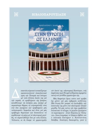 203




                        ΒΙ Β Λ ΙΟΠ Α ΡΟΥ Σ Ι Α Σ Η




Δ
           εκαετίες τώρα καί τυπικά ἔχουμε         τόν ἑαυτό της «οἰκονομική Κοινότητα», στίς
           προσανατολιστεῖ ἀποκλειστικά            ἐκφάνσεις της ἡ ῾Ενωμένη Εὐρώπη παραμένει
           πρός τήν ῾Εσπερία καί ἰσότιμοι          πιστή στό γενέθλιο χαρακτήρα της.
           μέ τούς ἄλλους λαούς της γιά              Μᾶς διαφεύγει ὅμως τοῦτο πού κρύβει
τήν πορεία, τά προβλήματα τῆς ἠπείρου,             ὄχι μόνον γιά μᾶς σοβαρούς κινδύνους.
καταθέτουμε τίς ἀπόψεις μας, ζητᾶμε μέ             Μία ἕνωση δέν μπορεῖ νά ἐγκλωβίζει τήν
περισσότερο θάρρος τή συμπαράταξή τους             ἀποστολή της μόνο στά οἰκονομικά (ὑλικά)
στά ὅσα ζητήματα καί προβλήματα μᾶς                μεγέθη. Γιά μᾶς τούτη τήν ὥρα προβάλλει
ταλαιπωροῦν. ᾿Ασφαλῶς καί εἶναι γιά μᾶς            ἐπιτακτικό τό αἴτημα, τό μεγάλο ζητούμενο
πρόβλημα θεμελιακό καί δυσεπίλυτο νά               νά πορευόμαστε «Στήν Εὐρώπη ὡς ῞Ελλη-
κερδίσουμε τή μάχη μέ τά οἰκονομικά μεγέ-          νες», ὅπως ἐπιγράφει τό ἐξαίρετο βιβλίο του
θη, νά παρασταθοῦμε ἴσοι μέ τούς ἄλλους.           ὁ πολιτικός ἐπιστήμων κ. Κωνσταντῖνος
῎
Αλλωστε, κι ἄς ἔπαψε νά χαρακτηρίζει               Χολέβας. ᾿Απαίτηση δικαιωμένη, γιατί ἡ
 