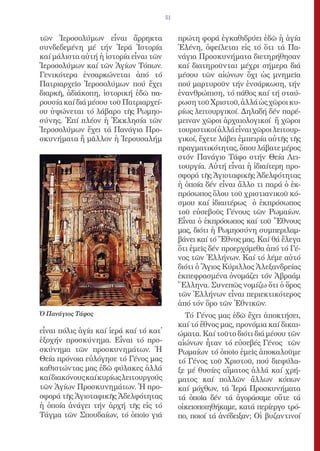 51


τῶν Ἱεροσολύμων εἶναι ἄρρηκτα                πρώτη φορά ἐγκαθιδρύει ἐδῶ ἡ ἁγία
συνδεδεμένη μέ τήν Ἱερά Ἱστορία              Ἑλένη, ὀφείλεται εἰς τό ὅτι τά Πα-
καί μάλιστα αὐτή ἡ ἱστορία εἶναι τῶν         νάγια Προσκυνήματα διετηρήθησαν
Ἱεροσολύμων καί τῶν Ἁγίων Τόπων.             καί διατηροῦνται μέχρι σήμερα διά
Γενικότερα ἐνσαρκώνεται ἀπό τό               μέσου τῶν αἰώνων ὄχι ὡς μνημεῖα
Πατριαρχεῖο Ἱεροσολύμων πού ἔχει             πού μαρτυροῦν τήν ἐνσάρκωση, τήν
διαρκῆ, ἀδιάκοπη, ἱστορική ἐδῶ πα-           ἐνανθρώπιση, τό πάθος καί τή σταύ-
ρουσία καί διά μέσου τοῦ Πατριαρχεί-         ρωση τοῦ Χριστοῦ, ἀλλά ὡς χῶροι κυ-
ου ὑψώνεται τό λάβαρο τῆς Ρωμηο-             ρίως λειτουργικοί. Δηλαδή δέν παρέ-
σύνης. Ἐπί πλέον ἡ Ἐκκλησία τῶν              μειναν χῶροι ἀρχαιολογικοί ἤ χῶροι
Ἱεροσολύμων ἔχει τά Πανάγια Προ-             τουριστικοί ἀλλά εἶναι χῶροι λειτουρ-
σκυνήματα ἤ μᾶλλον ἡ Ἱερουσαλήμ              γικοί, ἔχετε λάβει ἐμπειρία αὐτῆς τῆς
                                             πραγματικότητας, ὅπου λάβατε μέρος
                                             στόν Πανάγιο Τάφο στήν Θεία Λει-
                                             τουργία. Αὐτή εἶναι ἡ ἰδιαίτερη προ-
                                             σφορά τῆς Ἁγιοταφικῆς Ἀδελφότητας
                                             ἡ ὁποία δέν εἶναι ἄλλο τι παρά ὁ ἐκ-
                                             πρόσωπος ὅλου τοῦ χριστιανικοῦ κό-
                                             σμου καί ἰδιαιτέρως ὁ ἐκπρόσωπος
                                             τοῦ εὐσεβοῦς Γένους τῶν Ρωμαίων.
                                             Εἶναι ὁ ἐκπρόσωπος καί τοῦ Ἔθνους
                                             μας, διότι ἡ Ρωμηοσύνη συμπεριλαμ-
                                             βάνει καί τό Ἔθνος μας. Καί θά ἔλεγα
                                             ὅτι ἐμεῖς δέν προερχόμεθα ἀπό τό Γέ-
                                             νος τῶν Ἑλλήνων. Καί τό λέμε αὐτό
                                             διότι ὁ Ἅγιος Κύριλλος Ἀλεξανδρείας
                                             ἐκπεφρασμένα ὀνομάζει τόν Ἀβραάμ
                                             Ἕλληνα. Συνεπῶς νομίζω ὅτι ὁ ὅρος
                                             τῶν Ἑλλήνων εἶναι περιεκτικότερος
                                             ἀπό τόν ὅρο τῶν Ἐθνικῶν.
Ὁ Πανάγιος Τάφος                               Τό Γένος μας ἐδῶ ἔχει ἀποκτήσει,
                                             καί τό ἔθνος μας, προνόμια καί δικαι-
εἶναι πόλις ἁγία καί ἱερά καί τό κατ̓        ώματα. Καί τοῦτο διότι διά μέσου τῶν
ἐξοχήν προσκύνημα. Εἶναι τό προ-             αἰώνων ἦταν τό εὐσεβές Γένος τῶν
σκύνημα τῶν προσκυνημάτων. Ἡ                 Ρωμαίων τό ὁποῖο ἐμεῖς ἀποκαλοῦμε
Θεία πρόνοια εὐλόγησε τό Γένος μας           τό Γένος τοῦ Χριστοῦ, πού διεφύλα-
καθιστώντας μας ἐδῶ φύλακες ἀλλά             ξε μέ θυσίες αἵματος ἀλλά καί χρή-
καί διακόνους καί κυρίως λειτουργούς         ματος καί πολλῶν ἄλλων κόπων
τῶν Ἁγίων Προσκυνημάτων. Ἡ προ-              καί μόχθων, τά Ἱερά Προσκυνήματα
σφορά τῆς Ἁγιοταφικῆς Ἀδελφότητας            τά ὁποῖα δέν τά ἀγοράσαμε οὔτε τά
ἡ ὁποία ἀνάγει τήν ἀρχή τῆς εἰς τό           οἰκειοποιηθήκαμε, κατά περίεργο τρό-
Τάγμα τῶν Σπουδαίων, τό ὁποῖο γιά            πο, ποιοί τά ἀνέδειξαν; Οἱ βυζαντινοί
 