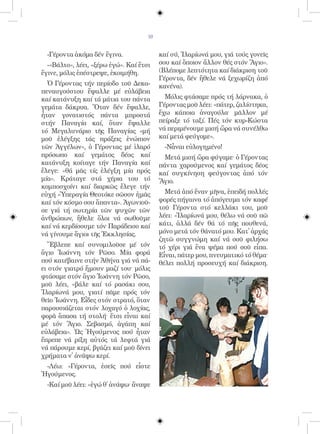 10


  -Γέροντα ἀκόμα δέν ἔγινα.               καί σύ, Ἱλαρίωνά μου, γιά τούς γονεῖς
  -«Βάλτο», λέει, «ξέρω ἐγώ». Καί ἔτσι    σου καί ὅποιον ἄλλον θές στόν Ἅγιο».
ἔγινε, μόλις ἐπέστρεψε, ἐκοιμήθη.         (Βλέπομε λεπτότητα καί διάκριση τοῦ
                                          Γέροντα, δέν ἤθελε νά ξεχωρίζη ἀπό
  Ὁ Γέροντας τήν περίοδο τοῦ Δεκα-        κανένα).
πεναυγούστου ἔψαλλε μέ εὐλάβεια
καί κατάνυξη καί τά μάτια του πάντα         Μόλις φτάσαμε πρός τή λάρνακα, ὁ
γεμάτα δάκρυα. Ὅταν δέν ἔψαλλε,           Γέροντας μοῦ λέει: «πάτερ, ζαλίστηκα,
ἦταν γονατιστός πάντα μπροστά             ἔχω κάποια ἀναγούλα· μᾶλλον μέ
στήν Παναγία καί, ὅταν ἔψαλλε             πείραξε τό ταξί. Πές τόν κυρ-Κώστα
τό Μεγαλυνάριο τῆς Παναγίας «μή           νά περιμένουμε μισή ὥρα νά συνέλθω
μοῦ ἐλέγξης τάς πράξεις ἐνώπιον           καί μετά φεύγομε».
τῶν Ἀγγέλων», ὁ Γέροντας μέ ἱλαρό           -Νἆναι εὐλογημένο!
πρόσωπο καί γεμάτος δέος καί                Μετά μισή ὥρα φύγαμε· ὁ Γέροντας
κατάνυξη κοίταγε τήν Παναγία καί          πάντα χαρούμενος καί γεμάτος δέος
ἔλεγε: «θά μᾶς τίς ἐλέγξη μία πρός        καί συγκίνηση φεύγοντας ἀπό τόν
μία». Κράταγε στά χέρια του τό            Ἅγιο.
κομποσχοίνι καί διαρκῶς ἔλεγε τήν
εὐχή «Ὑπεραγία Θεοτόκε σῶσον ἡμᾶς           Μετά ἀπό ἕναν μῆνα, ἐπειδή πολλές
καί τόν κόσμο σου ἅπαντα». Ἀγωνιοῦ-       φορές πήγαινα τό ἀπόγευμα τόν καφέ
σε γιά τή σωτηρία τῶν ψυχῶν τῶν           τοῦ Γέροντα στό κελλάκι του, μοῦ
ἀνθρώπων, ἤθελε ὅλοι νά σωθοῦμε           λέει: «Ἱλαρίωνά μου, θέλω νά σοῦ πῶ
καί νά κερδίσουμε τόν Παράδεισο καί       κάτι, ἀλλά δέν θά τό πῆς πουθενά,
νά γίνουμε ἅγιοι τῆς Ἐκκλησίας.           μόνο μετά τόν θάνατό μου. Κατ᾿ ἀρχάς
                                          ζητῶ συγγνώμη καί νά σοῦ φιλήσω
  Ἔβλεπε καί συνομιλοῦσε μέ τόν           τό χέρι γιά ἕνα ψέμα πού σοῦ εἶπα.
ἅγιο Ἰωάννη τόν Ρῶσο. Μία φορά            Εἶναι, πάτερ μου, πνευματικό τό θέμα·
πού κατέβαινε στήν Ἀθήνα γιά νά πά-       θέλει πολλή προσευχή καί διάκριση.
ει στόν γιατρό ἤμουν μαζί του· μόλις
φτάσαμε στόν ἅγιο Ἰωάννη τόν Ρῶσο,
μοῦ λέει, «βάλε καί τό ρασάκι σου,
Ἰλαρίωνά μου, γιατί πᾶμε πρός τόν
θεῖο Ἰωάννη. Εἶδες στόν στρατό, ὅταν
παρουσιάζεται στόν λοχαγό ὁ λοχίας,
φορᾶ ἅπασα τή στολή· ἔτσι εἶναι καί
μέ τόν Ἅγιο. Σεβασμό, ἀγάπη καί
εὐλάβεια». Ὡς Ἡγούμενος πού ἦταν
ἔπρεπε νά ρίξη αὐτός τά λεφτά γιά
νά πάρουμε κερί, βγάζει καί μοῦ δίνει
χρήματα ν᾿ ἀνάψω κερί.
 -Λέω: «Γέροντα, ἐσεῖς πού εἶστε
Ἡγούμενος.
  -Καί μοῦ λέει: «ἐγώ θ᾿ ἀνάψω· ἄναψε
 