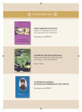 123



ΟΙ EΚΔΟΣΕΙς ΜΑΣ




 ΟΣΙΟΥ ΕΦΡΑΙΜ ΤΟΥ ΣΥΡΟΥ
 Λόγος στὸν Προφήτη Ἰωνᾶ καὶ
 γιὰ τὴ μετάνοια τῶν Νινευϊτῶν.

 Προσφέρεται ΔΩΡΕΑΝ




 Η ΕΥΘΥΝΗ ΤΗΣ ΕΠΙΛΟΓΗΣ ΜΑΣ
 Βιομετρικὰ διαβατήρια, Ἠλεκτρονικὲς
 ταυτότητες... (Δεύτερη ἔκδοση)

 Τιμή: 7 Εὐρώ




 Ο ΓΕΡΟΝΤΑΣ ΠΑΪΣΙΟΣ -
 ΩΣ ΝΕΟΣ ΚΑΙ ΒΟΗΘΩΝΤΑΣ ΤΟΥΣ ΝΕΟΥΣ

 Προσφέρεται ΔΩΡΕΑΝ
 