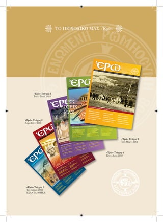 125



                          ΤΟ ΠΕΡΙΟΔΙΚΟ ΜΑΣ «Ἐρῶ»




       «Ἐρῶ» Τεῦχος 3
       Ἰούλ.-Σεπτ. 2010

                            ΟΙ EΚ-
                            ΔΟΣΕΙς
                             ΜΑΣ
«Ἐρῶ» Τεῦχος 2
Ἀπρ.-Ἰούν. 2010




                                                         «Ἐρῶ» Τεῦχος 5
                                                         Ἰαν.-Μάρτ. 2011



                                             «Ἐρῶ» Τεῦχος 4
                                             Σεπτ.-Δεκ. 2010




 «Ἐρῶ» Τεῦχος 1
 Ἰαν.-Μάρτ. 2010
 ΕΞΑΝΤΛΗΘΗΚΕ
 