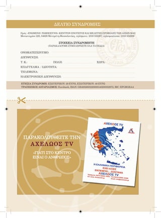 126

                            ΔΕΛΤΙΟ ΣΥΝΔΡΟΜΗΣ
Πρός: «ΕΝΩΜΕΝΗ ΡΩΜΗΟΣΥΝΗ» ΚΕΝΤΡΟΝ ΕΝΟΤΗΤΟΣ ΚΑΙ ΜΕΛΕΤΗΣ-ΠΡΟΒΟΛΗΣ ΤΩΝ ΑΞΙΩΝ ΜΑΣ
Μοναστηρίου 225, 54628 Μενεμένη-Θεσσαλονίκη, τηλέφωνο.: 2310 552207, τηλεομοιότυπο.: 2310 552209

                                ΣΤΟΙΧΕΙΑ ΣΥΝΔΡΟΜΗΤΗ
                       (ΠΑΡΑΚΑΛΟΥΜΕ ΣΥΜΠΛΗΡΩΣΤΕ ΟΛΑ ΤΑ ΠΕΔΙΑ)

ΟΝΟΜΑΤΕΠΩΝΥΜΟ:
ΔΙΕΥΘΥΝΣΗ:
Τ. Κ.:			                  ΠΟΛΗ:				                            ΧΩΡΑ:
ΕΠΑΓΓΕΛΜΑ / ΙΔΙΟΤΗΤΑ:
ΤΗΛΕΦΩΝΑ:
ΗΛΕΚΤΡΟΝΙΚΗ ΔΙΕΥΘΥΝΣΗ:

ΕΤΗΣΙΑ ΣΥΝΔΡΟΜΗ: ΕΣΩΤΕΡΙΚΟΥ: 20 ΕΥΡΩ, ΕΞΩΤΕΡΙΚΟΥ: 40 ΕΥΡΩ
ΤΡΑΠΕΖΙΚΟΣ ΛΟΓΑΡΙΑΣΜΟΣ: Eurobank, IBAN: GR4002603220000140200352972, BIC: EFGBGRAA




  ΠΑΡΑΚΟΛΟΥΘΕΙΤΕ ΤHN
        Α Χ Ε Λ Ω ΟΣ T V
          «ΓΙΑΤΙ ΣΤΟ ΚΕΝΤΡΟ
          ΕΙΝΑΙ Ο ΑΝΘΡΩΠΟΣ»
 