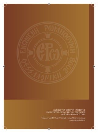 ΕΚΔΟΣΗ ΤΟΥ ΚΕΝΤΡΟΥ ΕΝΟΤΗΤΟΣ
      ΚΑΙ ΜΕΛΕΤΗΣ-ΠΡΟΒΟΛΗΣ ΤΩΝ ΑΞΙΩΝ ΜΑΣ
                   «ΕΝΩΜΕΝΗ ΡΩΜΗΟΣΥΝΗ»
Τηλέφωνo: 2310 55 22 07, Email: contact@enromiosini.gr
                                   www.enromiosini.gr
 