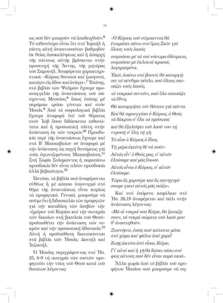 16


ως πού δέν μποροῦν νά ἀποδειχθοῦν.6       «Ὁ Κύριος τοῦ σύμπαντος θά
Τό πιθανότερο εἶναι ὅτι στό Ἰσραήλ ἡ      ἐτοιμάσει πάνω στό ὄρος Σιών γιά
πίστη αὐτή ἀναπτυσσόταν βαθμηδόν          ὅλους τούς λαούς
ἐκ θείας ἀποκαλύψεως καί ἡ ἀπαρχή         συμπόσιο μέ τά πιό νόστιμα ἐδέσματα,
τῆς πίστεως αὐτῆς βρίσκεται στήν          συμπόσιο μέ ἐκλεκτά κρασιά,
προσευχή τῆς Ἄννης, τῆς μητέρας           λαγαρισμένα.
τοῦ Σαμουήλ. Ἀναφέρεται χαρακτηρι-
στικά: «Κύριος θανατοῖ καί ζωογονεῖ,      Ἐκεῖ, ἀπάνω στό βουνό, θά καταργή-
κατάγει εἰς ἅδου καί ἀνάγει».7 Ἐπίσης,    σει τό πένθιμο πέπλο, πού ὅλους σκε-
στό βιβλίο τῶν Ψαλμῶν ἔχουμε προ-         πάζει τούς λαούς,
αναγγελία τῆς ἀναστάσεως τοῦ πά-          τό νεκρικό σεντόνι, πού ὅλα σπεπάζει
σχοντος Μεσσίου,8 ὅπως ἐπίσης μέ          τά ἔθνη.
παρόμοιο τρόπο γίνεται καί στόν           Θά καταργήσει τόν θάνατο γιά πάντα.
Ἠσαΐα.9 Ἀπό τά σοφιολογικά βιβλία
ἔχουμε ἀναφορά ἐπί τοῦ θέματος            Καί θά σφουγγίσει ὁ Κύριος, ὁ Θεός
στόν Ἰώβ ὅπου διδάσκεται πιθανώ-          τά δάκρυα σ̓ ὅλα τά πρόσωπα˙
τατα καί ἡ προσωπική πίστη στήν           καί θά ἐξαλείψει τοῦ λαοῦ του τή
ἀνάσταση ἐκ τῶν νεκρῶν.10 Προσδο-         ντροπή σ̓ ὅλη τή γῆ.
κία περί τῆς ἀναστάσεως ἔχουμε καί        Τό εἶπε ὁ Κύριος ὁ ἴδιος.
στά Β´ Μακκαβαίων σέ ἀναφορά μέ
τήν ἀνάσταση ὡς πηγή δυνάμεως γιά         Τή μέρα ἐκείνη θέ νά ποῦν:
τούς ἀγωνιζομένους Μακκαβαίους.11         Αὐτός εἶν̓ ὁ Θεός μας, σ̓ αὐτόν
Στή Σοφία Σολομῶντος ἡ παραπάνω           ἐλπίσαμε καί μᾶς ἔσωσε.
προσδοκία δέν εἶναι πλέον προσδοκία       Αὐτός εἶναι ὁ Κύριος, σ̓ αὐτόν
ἀλλά βεβαιότητα.12                        ἐλπίσαμε.
  Ὠστόσο, τά βιβλία πού ἀναφέρονται       Τώρα ἄς χαροῦμε καί ἄς πανηγυρί-
εὐθέως ἤ μέ κάποιο ὑπαινιγμό στό          σουμε γιατί αὐτός μᾶς σώζει».
θέμα τῆς ἀναστάσεως εἶναι κυρίως
τά προφητικά. Γενικά, μποροῦμε νά           Καί στό ἑπόμενο κεφάλαιο στό
ποῦμε ὅτι ἡ διδασκαλία τῶν προφητῶν       Ἠσ. 26,19 ἀναφέρεται καί πάλι στήν
γιά τήν καταδίκη τῶν ἀσεβῶν τήν           ἀνάσταση λέγοντας:
«ἡμέραν τοῦ Κυρίου καί τήν σωτηρία        «Μά οἱ νεκροί σου Κύριε, θά ξαναζή-
τῶν δικαίων στή βασιλεία τοῦ Θεοῦ»        σουν, τά νεκρά σώματα τοῦ λαοῦ μου
προϋποθέτει τήν ἀνάσταση τῶν νε-          θ̓ ἀναστηθοῦν.
κρῶν καί τήν προσωπική ἀθανασία.13        Ξυπνῆστε, ἐσεῖς πού κείτεστε μέσα
Αὐτή ἡ προϋπόθεση διατυπώνεται            στό χῶμα καί ψάλτε ἀπό χαρά!
στά βιβλία τῶν Ἠσαΐα, Δανιήλ καί
Ἰεζεκιήλ.                                 Ζωῆς ἀκτίνα ἐσύ εἶσαι, Κύριε,
  Ὁ Ἠσαΐας περιγράφοντας στό Ἠσ.          Γἰ αὐτό καί ἡ γῆ θά δώσει πίσω στό
25, 6-9 τή σωτηρία τῶν πιστῶν προ-        φῶς αὐτούς πού δέν εἶναι παρά σκιά».
φητεύει τήν νίκη τοῦ Θεοῦ κατά τοῦ         Ἄλλα χωρία ἀπό τό βιβλίο τοῦ προ-
θανάτου λέγοντας:                         φήτου Ἠσαΐου πού μποροῦμε νά ση-
 