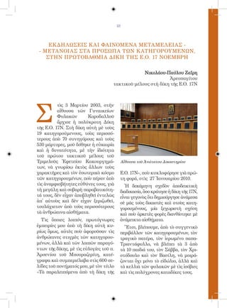 23




     ΕΚΔΗΛΩΣΕΙΣ Κ ΑΙ ΦΑΙΝΟΜΕΝΑ ΜΕΤΑΜΕΛΕΙΑΣ -
 - ΜΕΤΑΝΟΙΑΣ ΣΤΑ ΠΡΟΣΩΠΑ ΤΩΝ Κ ΑΤΗΓΟΡΟΥΜΕΝΩΝ,
    ΣΤΗΝ ΠΡΩΤΟΒΑΘΜΙΑ ΔΙΚΗ ΤΗΣ Ε.Ο. 17 ΝΟΕΜΒΡΗ


                                                  Νικολάου-Παύλου Ζαΐρη
                                                             Ἀρεοπαγίτου
                                     τακτικοῦ μέλους στὴ δίκη τῆς Ε.Ο. 17Ν




Σ
          τὶς 3 Μαρτίου 2003, στὴν
          αἴθουσα τῶν Γυναικείων
          Φυλακῶν       Κορυδαλλοῦ
          ἄρχισε ἡ πολύκροτη Δίκη
τῆς Ε.Ο. 17Ν. Στὴ δίκη αὐτὴ μὲ τοὺς
19 κατηγορούμενους, τοὺς περισσό-
τερους ἀπὸ 70 συνηγόρους καὶ τοὺς
530 μάρτυρες, μοῦ δόθηκε ἡ εὐκαιρία
καὶ ἡ δυνατότητα, μὲ τὴν ἰδιότητα
τοῦ πρώτου τακτικοῦ μέλους τοῦ
Τριμελοῦς Ἐφετείου Κακουργημά-                Αἴθουσα τοῦ Ἀνώτατου Δικαστηρίου
των, νὰ γνωρίσω ἐκτὸς ἄλλων τοὺς
χαρακτῆρες καὶ τὸν ἐσωτερικὸ κόσμο        Ε.Ο. 17Ν», ποὺ κυκλοφόρησε γιὰ πρώ-
τῶν κατηγορουμένων, ποὺ πέραν ἀπὸ         τη φορά, στὶς 27 Ἰανουαρίου 2010.
τὶς ἀναμφισβήτητες εὐθύνες τους, γιὰ        Ἡ δεκάμηνη σχεδὸν ἀποδεικτικὴ
τὴ μεγάλη καὶ σοβαρὴ παραβατικότη-        διαδικασία, ὅσο κράτησε ἡ δίκη τῆς 17Ν,
τά τους, δὲν εἶχαν ἀποβληθεῖ ἐντελῶς      εἶναι γεγονὸς ὅτι δημιούργησε ἀνάμεσα
ἀπ̓ αὐτοὺς καὶ δὲν εἶχαν ξεριζωθεῖ,       σὲ μᾶς τοὺς δικαστὲς καὶ στοὺς κατη-
τουλάχιστον ἀπὸ τοὺς περισσότερους        γορουμένους, μία ξεχωριστὴ σχέση
τὰ ἀνθρώπινα αἰσθήματα.                   καὶ ποὺ ἀρκετὲς φορὲς διανθίστηκε μὲ
  Τὶς ὅποιες λοιπόν, πρωτόγνωρες          ἀνάμεικτα αἰσθήματα.
ἐμπειρίες μου ἀπὸ τὴ δίκη αὐτὴ κυ-          Ἔτσι, βλέπουμε, ἀπὸ τὸ συγγενικὸ
ρίως ὅμως, αὐτὲς ποὺ ἀφοροῦσαν τὶς        περιβάλλον τῶν κατηγορουμένων, τὸν
ἀνθρώπινες στιγμὲς τῶν κατηγορου-         τραγικὸ πατέρα, τὸν ἱερωμένο παπα-
μένων, ἀλλὰ καὶ τῶν λοιπῶν παραγό-        Τριαντάφυλλο, νὰ βλέπει τὰ 3 ἀπὸ
ντων τῆς δίκης, μὲ τὶς εὐλογίες τοῦ π.    τὰ 10 παιδιά του, τὸν Σάββα, τὸν Χρι-
Ἀρσενίου τοῦ Μπουραζερίτη, κατέ-          στόδουλο καὶ τὸν Βασίλη, νὰ μοιρά-
γραψα καὶ συμπεριέλαβα στὶς 600 σε-       ζονται ὄχι μόνο τὸ εἰδώλιο, ἀλλὰ καὶ
λίδες τοῦ πονήματός μου, μὲ τὸν τίτλο     τὰ κελλιὰ τῶν φυλακῶν μὲ τὶς ἰσόβιες
«Τὰ παραλειπόμενα ἀπὸ τὴ δίκη τῆς         καὶ τὶς πολύχρονες καταδίκες τους.
 