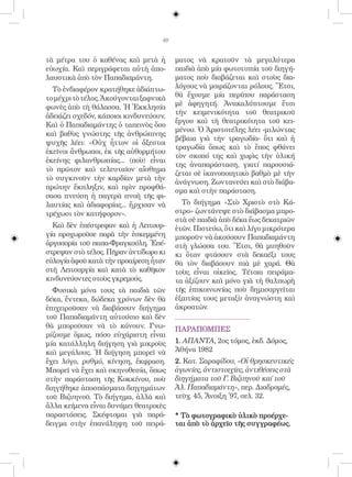 40


τὰ μέτρα του ὁ καθένας καὶ μετὰ ἡ        ματος νὰ κρατοῦν τὰ μεγαλύτερα
εὐωχία. Καὶ περιγράφεται αὐτὴ ἀπο-       παιδιὰ ἀπὸ μία φωτοτυπία τοῦ διηγή-
λαυστικὰ ἀπὸ τὸν Παπαδιαμάντη.           ματος ποὺ διαβάζεται καὶ στοὺς δια-
  Τὸ ἐνδιαφέρον κρατήθηκε ἀδιάπτω-       λόγους νὰ μοιράζονται ρόλους. Ἔτσι,
το μέχρι τὸ τέλος. Ἀκούγονται ξαφνικὰ    θὰ ἔχουμε μία περίπου παράσταση
φωνὲς ἀπὸ τὴ θάλασσα. Ἡ Ἐκκλησία         μὲ ἀφηγητή. Ἀνακαλύπτουμε ἔτσι
                                         τὴν κειμενικότητα τοῦ θεατρικοῦ
ἀδειάζει σχεδόν, κάποιοι κινδυνεύουν.
                                         ἔργου καὶ τὴ θεατρικότητα τοῦ κει-
Καὶ ὁ Παπαδιαμάντης ὁ ταπεινὸς ὅσο
                                         μένου. Ὁ Ἀριστοτέλης λέει -μιλώντας
καὶ βαθὺς γνώστης τῆς ἀνθρώπινης
                                         βέβαια γιὰ τὴν τραγωδία- ὅτι καὶ ἡ
ψυχῆς λέει: «Οὐχ ἦττον οἱ ἄξεστοι
                                         τραγωδία ὅπως καὶ τὸ ἔπος φθάνει
ἐκεῖνοι ἄνθρωποι, ἐκ τῆς αὐθορμήτου
                                         τὸν σκοπό της καὶ χωρὶς τὴν ὑλική
ἐκείνης φιλανθρωπίας... (ποὺ) εἶναι
                                         της ἀναπαράσταση, γιατί παρουσιά-
τὸ πρῶτον καὶ τελευταῖον αἴσθημα
                                         ζεται σὲ ἱκανοποιητικὸ βαθμὸ μὲ τὴν
τὸ συγκινοῦν τὴν καρδίαν μετὰ τὴν
                                         ἀνάγνωση. Ζωντανεύει καὶ στὸ διάβα-
πρώτην ἔκπληξιν, καὶ πρὶν προφθά-
                                         σμα καὶ στὴν παράσταση.
σασα πνεύση ἡ παγερὰ πνοὴ τῆς φι-
λαυτίας καὶ ἀδιαφορίας... ἤρχισαν νὰ       Τὸ διήγημα «Στὸ Χριστὸ στὸ Κά-
τρέχωσι τὸν κατήφορον».                  στρο» ζωντάνεψε στὸ διάβασμα μπρο-
                                         στὰ σὲ παιδιὰ ἀπὸ δέκα ἕως δεκατριῶν
  Καὶ δὲν ἐπέστρεφαν καὶ ἡ Λειτουρ-      ἐτῶν. Πιστεύω, ὅτι καὶ λίγο μικρότερα
γία προχωροῦσε παρὰ τὴν ἐσκεμμένη        μποροῦν νὰ ἀκούσουν Παπαδιαμάντη
ἀργοπορία τοῦ παπα-Φραγκούλη. Ἐπέ-       στὴ γλώσσα του. Ἔτσι, θὰ μυηθοῦν
στρεψαν στὸ τέλος. Πῆραν ἀντίδωρο κι     κι ὅταν φτάσουν στὰ δεκαέξι τους
εὐλογία ἀφοῦ κατὰ τὴν προαίρεση ἦταν     θὰ τὸν διαβάσουν πιὰ μὲ χαρά. Θὰ
στὴ Λειτουργία καὶ κατὰ τὸ καθῆκον       τοὺς εἶναι οἰκεῖος. Τέτοια πειράμα-
κινδυνεύοντες στοὺς γκρεμούς.            τα ἀξίζουν καὶ μόνο γιὰ τὴ θαλπωρὴ
  Φυσικὰ μόνα τους τὰ παιδιὰ τῶν         τῆς ἐπικοινωνίας ποὺ δημιουργεῖται
δέκα, ἕντεκα, δώδεκα χρόνων δὲν θὰ       ἐξαιτίας τους μεταξὺ ἀναγνώστη καὶ
ἐπιχειροῦσαν νὰ διαβάσουν διήγημα        ἀκροατῶν.
τοῦ Παπαδιαμάντη αὐτούσιο καὶ δὲν
θὰ μποροῦσαν νὰ τὸ κάνουν. Γνω-          ΠΑΡΑΠΟΜΠΕΣ
ρίζουμε ὅμως, πόσο εὐχάριστη εἶναι
μία κατάλληλη διήγηση γιὰ μικροὺς        1. ΑΠΑΝΤΑ, 2ος τόμος, ἐκδ. Δόμος,
καὶ μεγάλους. Ἡ διήγηση μπορεῖ νὰ        Ἀθήνα 1982
ἔχει λόγο, ρυθμό, κίνηση, ἔκφραση.       2. Κατ. Σαραφίδου, «Οἱ θρησκευτικές
Μπορεῖ νὰ ἔχει καὶ σκηνοθεσία, ὅπως      ἀγωνίες, ἀντιστοιχίες, ἀντιθέσεις στὰ
στὴν παράσταση τῆς Κοκκίνου, ποὺ         διηγήματα τοῦ Γ. Βιζυηνοῦ καί τοῦ
διηγήθηκε ἀποσπάσματα διηγημάτων         Ἀλ. Παπαδιαμάντη», περ. Διαδρομές,
τοῦ Βιζυηνοῦ. Τὸ διήγημα, ἀλλὰ καὶ       τεῦχ. 45, Ἄνοιξη ᾿97, σελ. 32.
ἄλλα κείμενα εἶναι δυνάμει θεατρικὲς
παραστάσεις. Σκέφτομαι γιὰ παρά-         * Τὸ φωτογραφικὸ ὑλικὸ προέρχε-
δειγμα στὴν ἐπανάληψη τοῦ πειρά-         ται ἀπὸ τὸ ἀρχεῖο τῆς συγγραφέως.
 