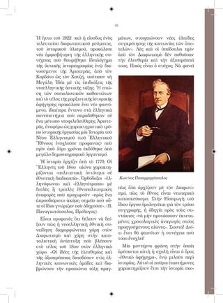 59


Ἡ ἥττα τοῦ 1922 καὶ ἡ εἴσοδος ἑνὸς         μάτων, στοιχειώνουν νέες ἐλπίδες
τελευταίου διαφωτιστικοῦ ρεύματος,         συγκρότησης τῆς κοινωνίας τῶν ὑπο-
τοῦ ἱστορικοῦ ὑλισμοῦ, προκάλεσε           τελῶν». Λὲς καὶ οἱ ὑπόδουλοι πρὶν
νέα ἀμφισβήτηση τῆς ἑλληνικῆς συ-          ἀπὸ τὸν Διαφωτισμὸ δὲν ποθοῦσαν
νέχειας ποὺ θεωρήθηκε ἰδεολόγημα           τὴν ἐλευθερία καὶ τὴν ἀξιοπρέπειά
τῆς ἀστικῆς ἱστοριογραφίας ἐνῷ δια-        τους. Ποιός εἶναι ὁ στόχος; Νὰ φανεῖ
νοούμενοι τῆς Ἀριστερᾶς, ἀπὸ τὸν
Κορδάτο ὣς τὸν Χατζή, ταύτισαν τὴ
Μεγάλη Ἰδέα μὲ τὶς ἐπιδιώξεις τῆς
νεοελληνικῆς ἀστικῆς τάξης. Ἡ πτώ-
ση τῶν σοσιαλιστικῶν καθεστώτων
καὶ τὸ τέλος τῆς μαρξιστικῆς ἱστορικῆς
ἀφήγησης προκάλεσε ἕνα νέο φαινό-
μενο, ἰδιαίτερα ἔντονο στὰ ἑλληνικὰ
πανεπιστήμια ποὺ παραδόθηκαν σὲ
ἕνα μέτωπο νεοφιλελεύθερης Ἀριστε-
ρᾶς, ἀναφέρω ὡς χαρακτηριστικὸ τρό-
πο ἱστορικῆς ἐργασίας μία Ἱστορία τοῦ
Νέου Ἑλληνισμοῦ (τοῦ Ἑλληνικοῦ
Ἔθνους ἐνοχλοῦσε προφανῶς) ποὺ
πρὶν ἀπὸ λίγα χρόνια ἐκδόθηκε ἀπὸ
μεγάλο δημοσιογραφικὸ ὀργανισμό.
  Ἡ ἱστορία ἀρχίζει ἀπὸ τὸ 1770. Οἱ
Ἕλληνες τοῦ 18ου αἰώνα χαρακτη-
ρίζονται «πολιτιστικὴ ὀντότητα σὲ
ἐθνοτικὴ διαδικασία». Ὀρθόδοξοι «ἑλ-           Kων/νος Παπαρρηγόπουλος
ληνόφωνοι» καὶ «ἑλληνότροποι» μὲ
διπλὲς ἢ τριπλὲς ἐθνοπολιτισμικὲς          πὼς ὅλα ἀρχίζουν μὲ τὸν Διαφωτι-
ἀναφορὲς ποὺ προχωροῦν «πρὸς ἕνα           σμό, πὼς τὸ ἔθνος εἶναι νεωτερικὸ
ἀπροσδιόριστο ἀκόμη σημεῖο ποὺ οὔ-         κατασκεύασμα. Στὴν Εἰσαγωγὴ τοῦ
τε οἱ ἴδιοι γνώριζαν ποὺ ὁδηγοῦσε». (Β.    ἴδιου ἔργου ὁμολογεῖται γιὰ τὸν τρόπο
Παναγιωτόπουλος, Πρόλογος).                συγγραφῆς, ἡ ὁδηγία πρὸς τοὺς συ-
                                           ντάκτες «νὰ μὴν προτάσσουν ἐκτετα-
  Εἶναι προφανὲς ὅτι θέλουν νὰ δεί-
                                           μένες χρονολογικὲς ἀναγωγὲς στοὺς
ξουν πὼς ἡ νεοελληνικὴ ἐθνικὴ συ-
                                           προηγούμενους αἰῶνες». Σωστά! Διό-
νείδηση διαμορφώνεται χάρη στὸν
                                           τι ἔτσι θὰ φαινόταν ἡ συνέχεια ποὺ
Διαφωτισμὸ καὶ χάρη στὴν καπι-
                                           τόσο ἐνοχλεῖ!
ταλιστικὴ ἀνάπτυξη ποὺ βλέπουν
στὸ τέλος τοῦ 18ου στὸν ἑλληνικὸ             Μία μοντέρνα φράση στὴν ὁποία
χῶρο. «Οἱ ἰδέες τῆς ἐλευθερίας καὶ         ἀρέσκεται αὐτὴ ἡ σχολὴ εἶναι ὁ ὅρος
τῆς ἀξιοπρέπειας διεισδύουν στὶς ἑλ-       «ἐθνικὸ ἀφήγημα», ἐνῷ μιλοῦν περὶ
ληνικὲς κοινωνικὲς ὁμάδες καὶ δια-         ἱστορίας. Αὐτοὶ οἱ ποῦροι ἐπιστήμονες
βρώνουν τὴν προαιώνια τάξη πραγ-           χαρακτηρίζουν ἔτσι τὴν ἱστορία σκο-
 